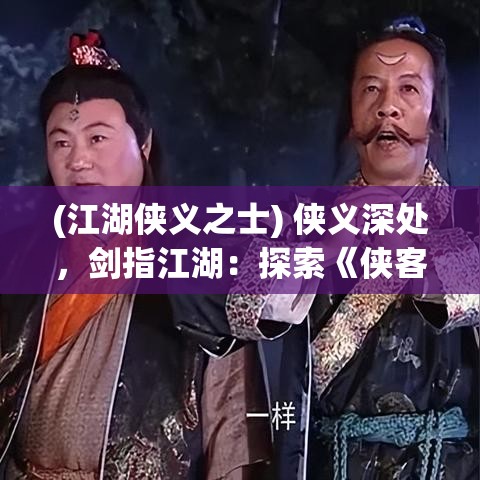 (江湖侠义之士) 侠义深处，剑指江湖：探索《侠客道》中忠义与奸邪的博弈与人性辨析